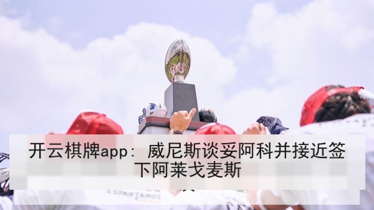 开云棋牌app: 威尼斯谈妥阿科并接近签下阿莱戈麦斯