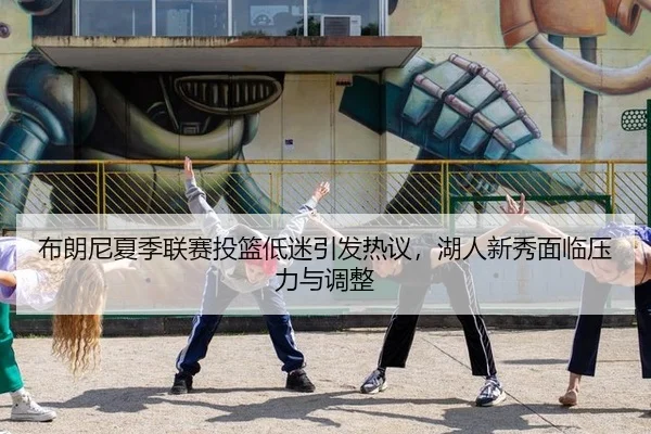 布朗尼夏季联赛投篮低迷引发热议，湖人新秀面临压力与调整
