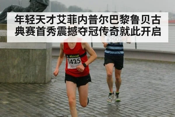 年轻天才艾菲内普尔巴黎鲁贝古典赛首秀震撼夺冠传奇就此开启