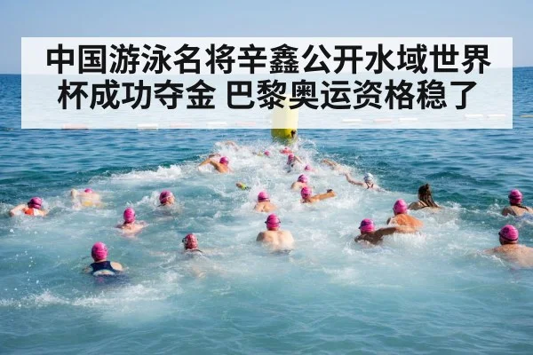中国游泳名将辛鑫公开水域世界杯成功夺金 巴黎奥运资格稳了