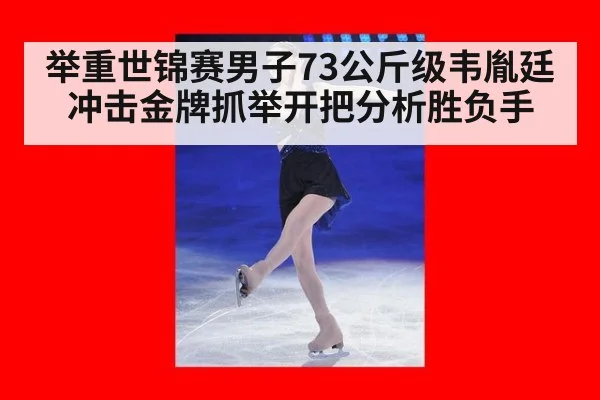 举重世锦赛男子73公斤级韦胤廷冲击金牌抓举开把分析胜负手