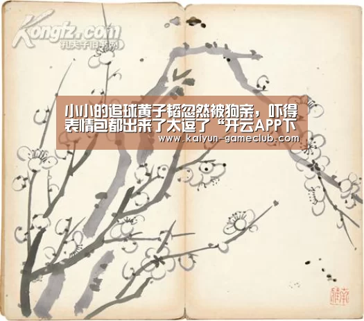 小小的追球黄子韬忽然被狗亲,吓得表情包都出来了太逗了“开云APP下载”(图4) 开云亚洲体育