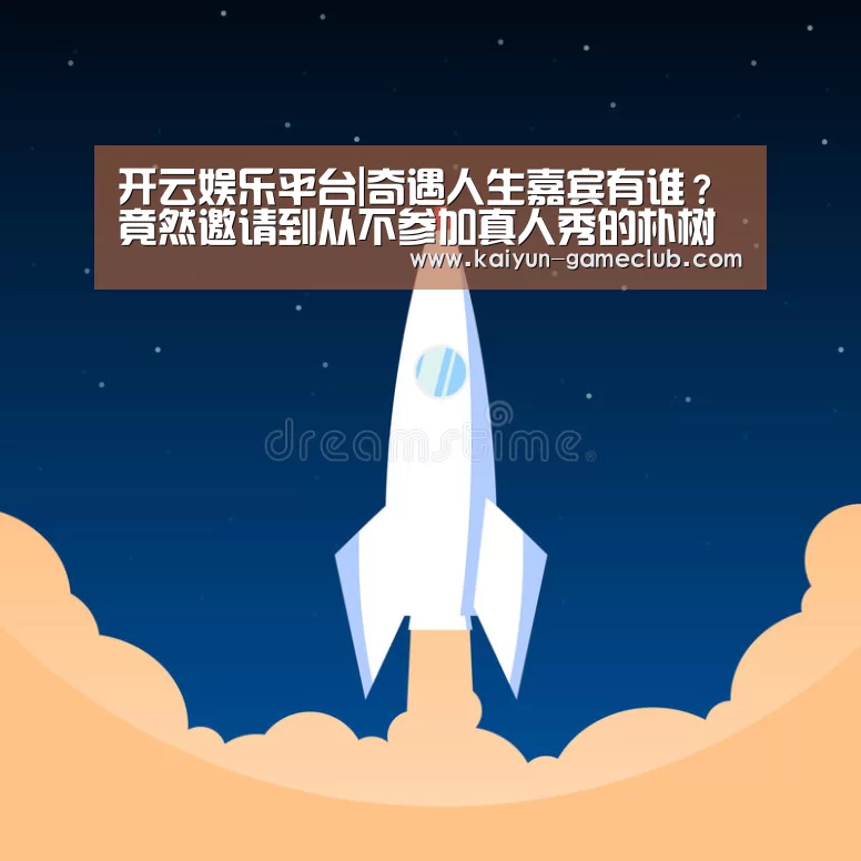开云娱乐平台|奇遇人生嘉宾有谁？竟然邀请