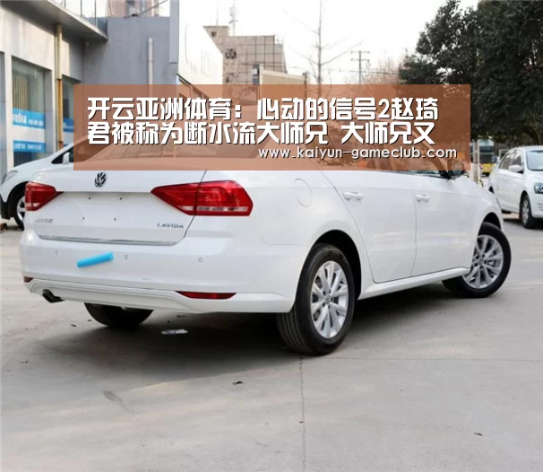 开云亚洲体育:心动的信号2赵琦君被称为断水流大师兄 大师兄又是什么梗?(图2) 开云APP下载